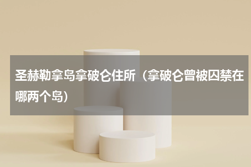 圣赫勒拿岛拿破仑住所（拿破仑曾被囚禁在哪两个岛）