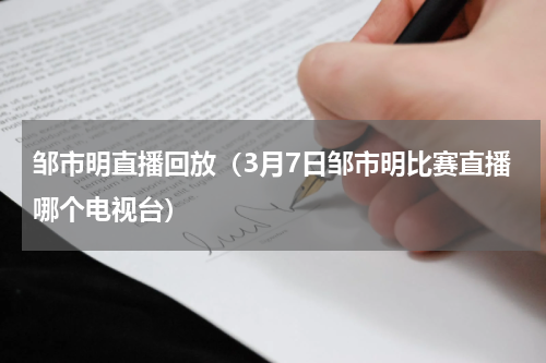 邹市明直播回放（3月7日邹市明比赛直播哪个电视台）