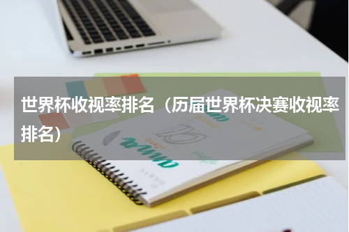 世界杯收视率排名（历届世界杯决赛收视率排名）