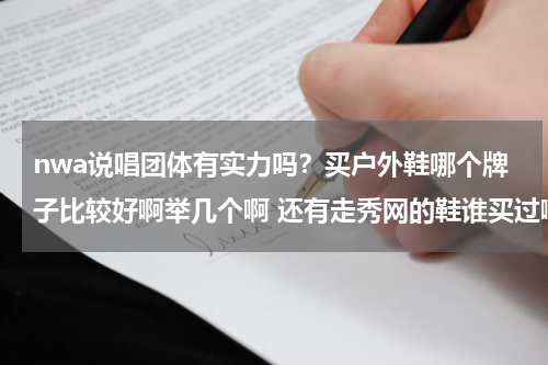 nwa说唱团体有实力吗？买户外鞋哪个牌子比较好啊举几个啊 还有走秀网的鞋谁买过啊听说是假的啊 海泰克的鞋好吗