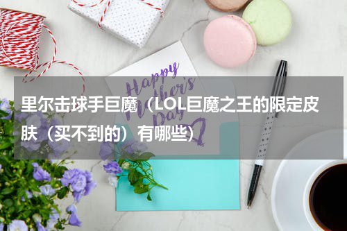 里尔击球手巨魔（LOL巨魔之王的限定皮肤（买不到的）有哪些）