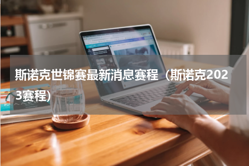 斯诺克世锦赛最新消息赛程（斯诺克2023赛程）