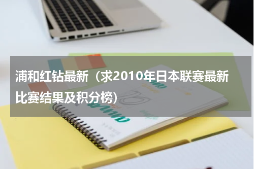 浦和红钻最新（求2010年日本联赛最新比赛结果及积分榜）