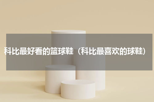 科比最好看的篮球鞋（科比最喜欢的球鞋）