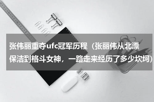 张伟丽重夺ufc冠军历程（张丽伟从北漂保洁到格斗女神，一路走来经历了多少坎坷）