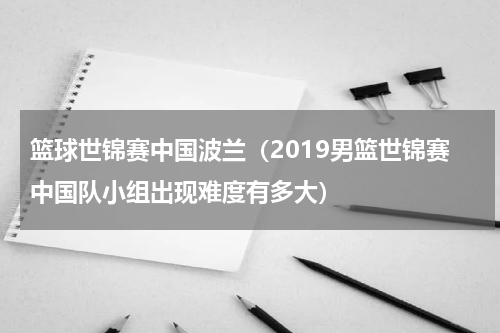 篮球世锦赛中国波兰（2019男篮世锦赛中国队小组出现难度有多大）