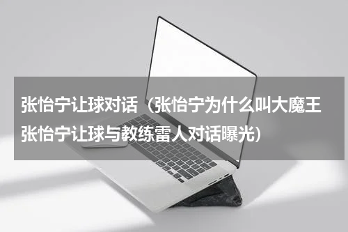 张怡宁让球对话（张怡宁为什么叫大魔王 张怡宁让球与教练雷人对话曝光）