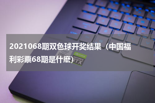 2021068期双色球开奖结果（中国福利彩票68期是什麽）