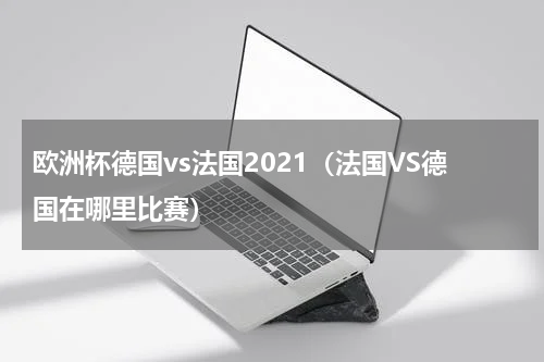 欧洲杯德国vs法国2021（法国VS德国在哪里比赛）