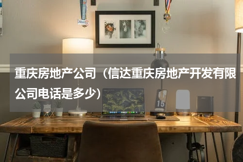 重庆房地产公司（信达重庆房地产开发有限公司电话是多少）