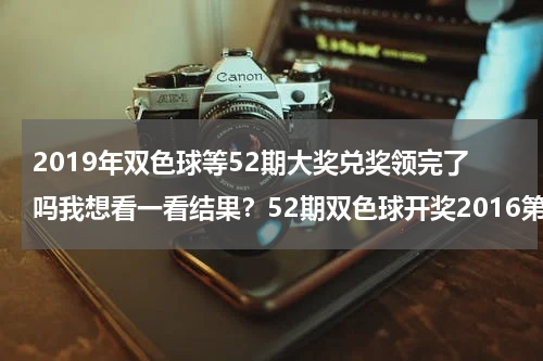 2019年双色球等52期大奖兑奖领完了吗我想看一看结果？52期双色球开奖2016第52期双色球开奖结果