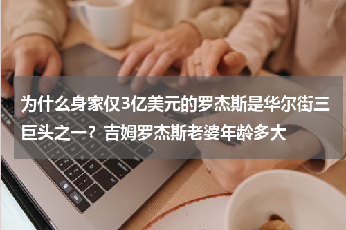 为什么身家仅3亿美元的罗杰斯是华尔街三巨头之一？吉姆罗杰斯老婆年龄多大