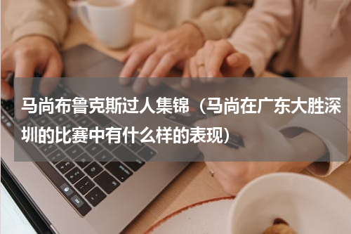 马尚布鲁克斯过人集锦（马尚在广东大胜深圳的比赛中有什么样的表现）
