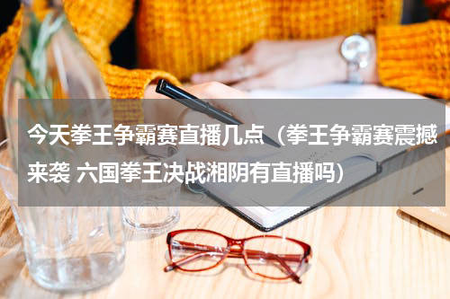 今天拳王争霸赛直播几点（拳王争霸赛震撼来袭 六国拳王决战湘阴有直播吗）