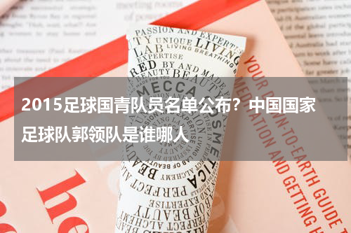 2015足球国青队员名单公布？中国国家足球队郭领队是谁哪人