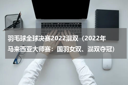 羽毛球全球决赛2022混双（2022年马来西亚大师赛：国羽女双、混双夺冠）