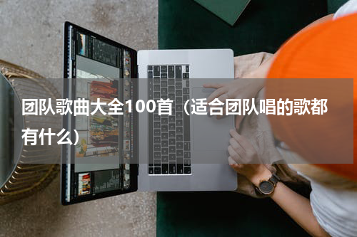 团队歌曲大全100首（适合团队唱的歌都有什么）