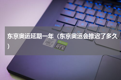 东京奥运延期一年（东京奥运会推迟了多久）
