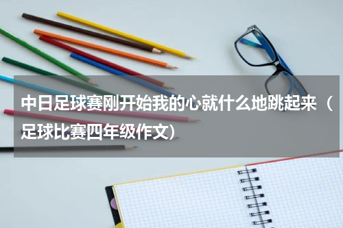 中日足球赛刚开始我的心就什么地跳起来（足球比赛四年级作文）