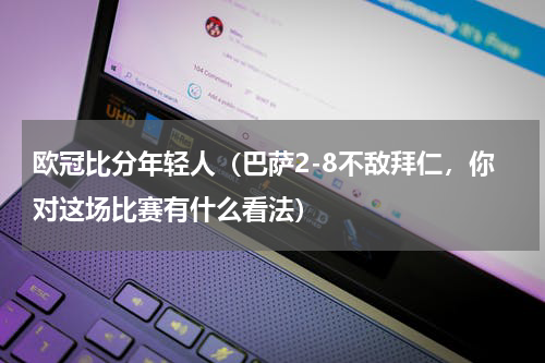 欧冠比分年轻人（巴萨2-8不敌拜仁，你对这场比赛有什么看法）