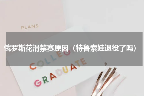 俄罗斯花滑禁赛原因（特鲁索娃退役了吗）
