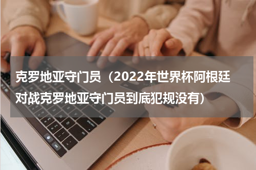 克罗地亚守门员（2022年世界杯阿根廷对战克罗地亚守门员到底犯规没有）
