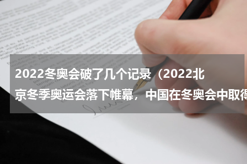 2022冬奥会破了几个记录（2022北京冬季奥运会落下帷幕，中国在冬奥会中取得了怎样的成绩）