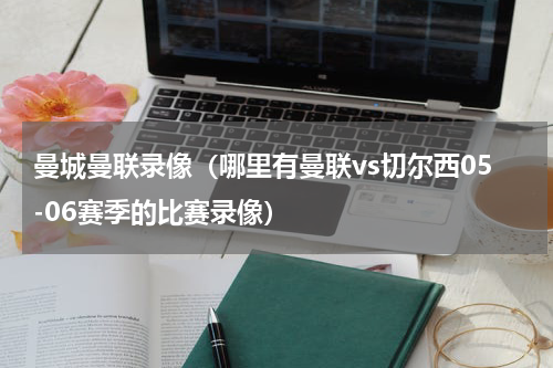 曼城曼联录像（哪里有曼联vs切尔西05-06赛季的比赛录像）
