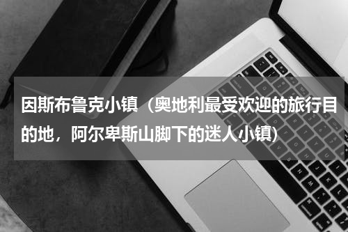 因斯布鲁克小镇（奥地利最受欢迎的旅行目的地，阿尔卑斯山脚下的迷人小镇）