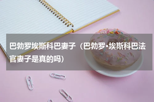 巴勃罗埃斯科巴妻子（巴勃罗·埃斯科巴法官妻子是真的吗）