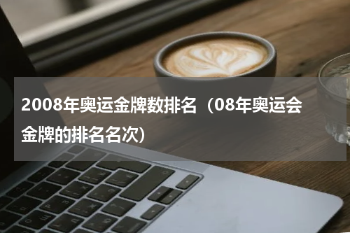 2008年奥运金牌数排名（08年奥运会金牌的排名名次）