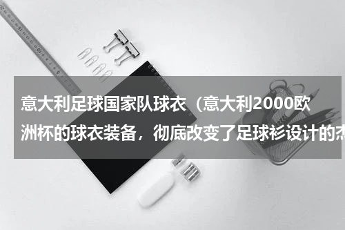 意大利足球国家队球衣（意大利2000欧洲杯的球衣装备，彻底改变了足球衫设计的杰作）