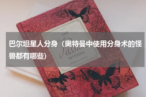 巴尔坦星人分身（奥特曼中使用分身术的怪兽都有哪些）